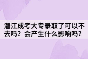 潛江成考大專錄取了可以不去嗎？會產(chǎn)生什么影響嗎？