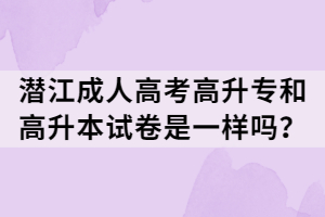 潛江成人高考高升專和高升本試卷是一樣嗎？