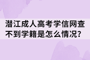 潛江成人高考學(xué)信網(wǎng)查不到學(xué)籍是怎么情況？