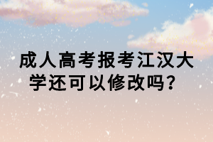 成人高考報考江漢大學還可以修改嗎？