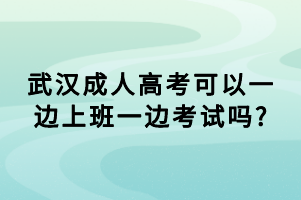 武漢成人高考可以一邊上班一邊考試嗎_