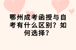 鄂州成考函授與自考有什么區(qū)別？如何選擇？