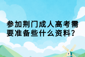 參加荊門(mén)成人高考需要準(zhǔn)備些什么資料？