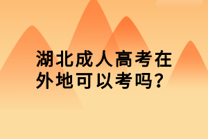 湖北成人高考在外地可以考嗎？