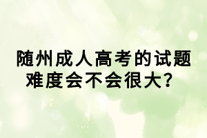 隨州成人高考的試題難度會不會很大？