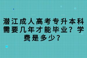 潛江成人高考專升本科需要幾年才能畢業(yè)？學費是多少？