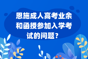 恩施成人高考業(yè)余和函授參加入學(xué)考試的問題？