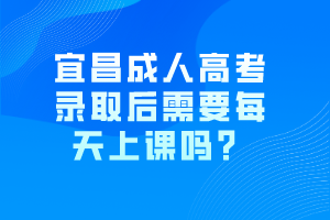 宜昌成人高考錄取后需要每天上課嗎？