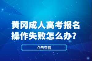 黃岡成人高考報名操作失敗怎么辦？