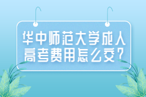 華中師范大學(xué)成人高考費(fèi)用怎么交？