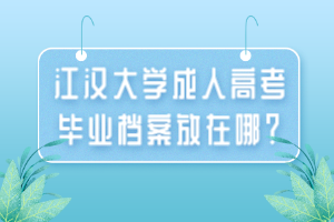 江漢大學成人高考畢業(yè)檔案放在哪？