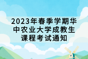 2023年春季學(xué)期華中農(nóng)業(yè)大學(xué)成教生課程考試通知