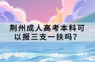 荊州成人高考本科可以報三支一扶嗎？