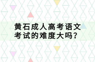 黃石成人高考語文考試的難度大嗎？