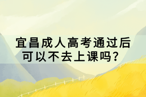 宜昌成人高考通過后可以不去上課嗎？