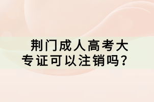 荊門成人高考大專證可以注銷嗎？