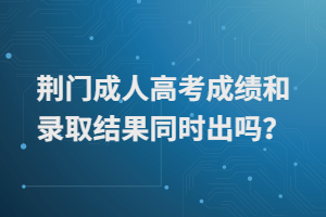 荊門成人高考成績和錄取結果同時出嗎？