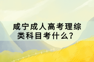 咸寧成人高考理綜類科目考什么？