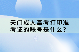 天門成人高考打印準(zhǔn)考證的賬號是什么？