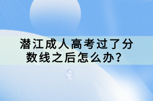 潛江成人高考過了分數(shù)線之后怎么辦？