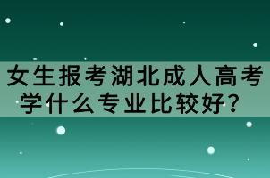 女生報考湖北成人高考學(xué)什么專業(yè)比較好？