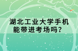 湖北工業(yè)大學(xué)手機(jī)能帶進(jìn)考場(chǎng)嗎？