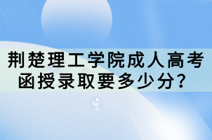 荊楚理工學(xué)院成人高考函授錄取要多少分？