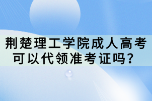 荊楚理工學(xué)院成人高考可以代領(lǐng)準(zhǔn)考證嗎？