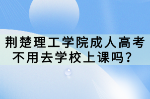 荊楚理工學(xué)院成人高考不用去學(xué)校上課嗎？