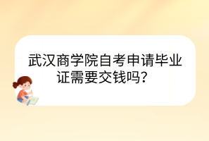 武漢商學(xué)院自考申請畢業(yè)證需要交錢嗎？