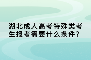 湖北成人高考特殊類考生報考需要什么條件？