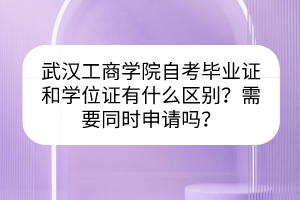 武漢工商學(xué)院自考畢業(yè)證和學(xué)位證有什么區(qū)別？需要同時申請嗎？