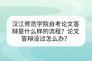 漢江師范學(xué)院自考論文答辯是什么樣的流程？論文答辯沒過怎么辦？