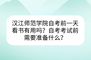 漢江師范學(xué)院自考前一天看書(shū)有用嗎？自考考試前需要準(zhǔn)備什么？