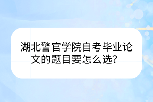 湖北警官學(xué)院自考畢業(yè)論文的題目要怎么選？