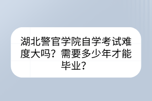 湖北警官學(xué)院自學(xué)考試難度大嗎？需要多少年才能畢業(yè)？