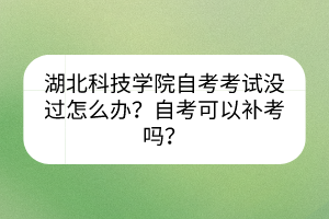 湖北科技學(xué)院自考考試沒過怎么辦？自考可以補考嗎？