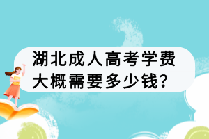 湖北成人高考學(xué)費(fèi)大概需要多少錢(qián)？