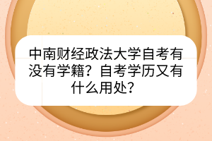 中南財經(jīng)政法大學自考有沒有學籍？自考學歷又有什么用處？