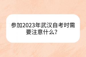 參加2023年武漢自考時需要注意什么？