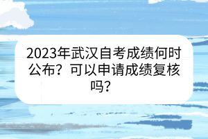 2023年武漢自考成績何時(shí)公布？可以申請(qǐng)成績復(fù)核嗎？