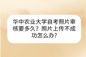 華中農業(yè)大學自考照片審核要多久？照片上傳不成功怎么辦?