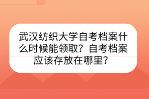 武漢紡織大學(xué)自考檔案什么時(shí)候能領(lǐng)??？自考檔案應(yīng)該存放在哪里？