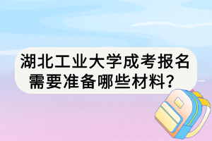 湖北工業(yè)大學(xué)成考報(bào)名需要準(zhǔn)備哪些材料？