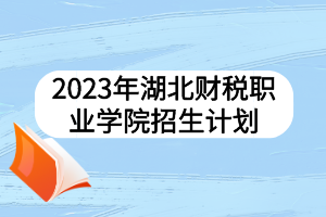 2023年湖北財稅職業(yè)學院招生計劃