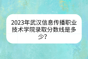 2023年武漢信息傳播職業(yè)技術(shù)學(xué)院錄取分?jǐn)?shù)線是多少？