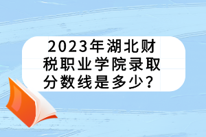 2023年湖北財稅職業(yè)學(xué)院錄取分?jǐn)?shù)線是多少？