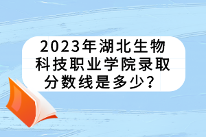 2023年湖北生物科技職業(yè)學(xué)院錄取分數(shù)線是多少？