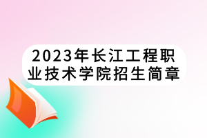 2023年長(zhǎng)江工程職業(yè)技術(shù)學(xué)院招生簡(jiǎn)章