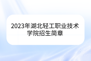 2023年湖北輕工職業(yè)技術(shù)學(xué)院招生簡(jiǎn)章